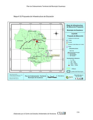 Plan de Ordenamiento Territorial del Municipio Guaimaca

Mapa # 33 Propuesta de Infraestructura de Educación

Elaborado por el Centro de Estudios Ambientales de Honduras

116

 
