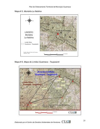Plan de Ordenamiento Territorial del Municipio Guaimaca

Mapa # 5. Montaña La Neblina

Mapa # 6. Mapa de Límites Guaimaca - Teupasenti

Elaborado por el Centro de Estudios Ambientales de Honduras

25

 