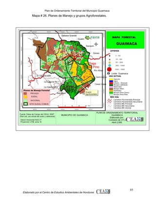 Plan de Ordenamiento Territorial del Municipio Guaimaca

Mapa # 26. Planes de Manejo y grupos Agroforestales.

Elaborado por el Centro de Estudios Ambientales de Honduras

85

 