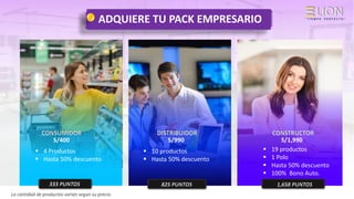 ADQUIERE TU PACK EMPRESARIO
S/400
▪ 4 Productos
▪ Hasta 50% descuento
S/990 S/1,990
La cantidad de productos varían según su precio.
▪ 10 productos
▪ Hasta 50% descuento
▪ 19 productos
▪ 1 Polo
▪ Hasta 50% descuento
▪ 100% Bono Auto.
 