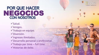 POR QUE HACER
✓Salud.
✓Amigos.
✓Trabajo en equipo.
✓Diversión.
✓Ingresos ilimitados.
✓Desarrollo personal y profesional.
✓Trabajo par time – full time.
✓Historias de éxito.
NEGOCIOS
CON NOSOTROS
 