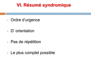 VI. Résumé syndromique
 Ordre d’urgence
 D’ orientation
 Pas de répétition
 Le plus complet possible
 