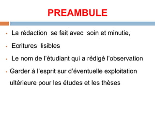 PREAMBULE
 La rédaction se fait avec soin et minutie,
 Ecritures lisibles
 Le nom de l’étudiant qui a rédigé l’observation
 Garder à l’esprit sur d’éventuelle exploitation
ultérieure pour les études et les thèses
 