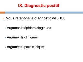 IX. Diagnostic positif
 Nous retenons le diagnostic de XXX
 Arguments épidémiologiques
 Arguments cliniques
 Arguments para cliniques
 