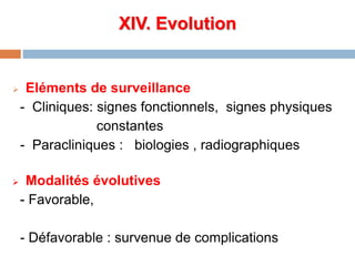 XIV. Evolution
 Eléments de surveillance
- Cliniques: signes fonctionnels, signes physiques
constantes
- Paracliniques : biologies , radiographiques
 Modalités évolutives
- Favorable,
- Défavorable : survenue de complications
 