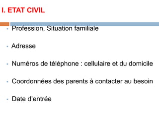 I. ETAT CIVIL
 Profession, Situation familiale
 Adresse
 Numéros de téléphone : cellulaire et du domicile
 Coordonnées des parents à contacter au besoin
 Date d’entrée
 