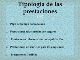 
1. Pago de tiempo no trabajado
2. Prestaciones relacionadas con seguros
1. Prestaciones relacionadas con la jubilación
2. Prestaciones de servicios para los empleados
3. Prestaciones flexibles
Tipología de las
prestaciones
 