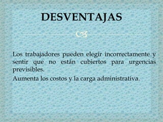 
Los trabajadores pueden elegir incorrectamente y
sentir que no están cubiertos para urgencias
previsibles.
Aumenta los costos y la carga administrativa.
DESVENTAJAS
 
