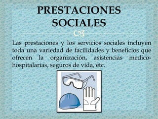 
Las prestaciones y los servicios sociales incluyen
toda una variedad de facilidades y beneficios que
ofrecen la organización, asistencias medico-
hospitalarias, seguros de vida, etc.
PRESTACIONES
SOCIALES
 