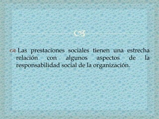 
 Las prestaciones sociales tienen una estrecha
relación con algunos aspectos de la
responsabilidad social de la organización.
 