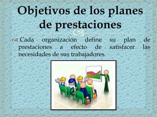  Cada organización define su plan de
prestaciones a efecto de satisfacer las
necesidades de sus trabajadores.
Objetivos de los planes
de prestaciones
 
