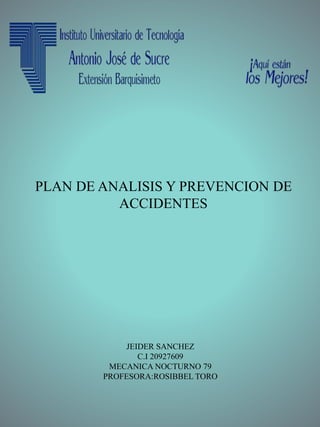 PLAN DE ANALISIS Y PREVENCION DE
ACCIDENTES
JEIDER SANCHEZ
C.I 20927609
MECANICA NOCTURNO 79
PROFESORA:ROSIBBEL TORO
 