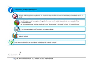 12 Plan de professionnalisation 2017 – Version 10/2016 – CRIJ Toulouse
Pour vous inscrire
Orientation, métiers et formatio...