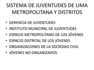 SISTEMA DE JUVENTUDES DE LIMA METROPOLITANA Y DISTRITOSGERENCIA DE JUVENTUDESINSTITUTO MUNICIPAL DE JUVENTUDESESPACIO METROPOLITANO DE LOS JÓVENESESPACIO DISTRITAL DE LOS JÓVENES  ORGANIZACIONES DE LA SOCIEDAD CIVILJÓVENES NO ORGANIZADOS