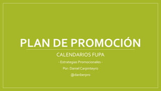 PLAN DE PROMOCIÓN
CALENDARIOS FUPA
- Estrategias Promocionales -
Por: Daniel Carpinteyro
@danberpro
 