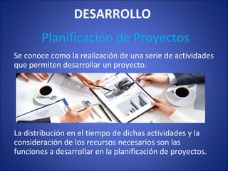 DESARROLLO
Se conoce como la realización de una serie de actividades
que permiten desarrollar un proyecto.
La distribución en el tiempo de dichas actividades y la
consideración de los recursos necesarios son las
funciones a desarrollar en la planificación de proyectos.
Planificación de Proyectos
 
