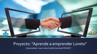 Proyecto: “Aprende a emprender Loreto”
Emprendedor: Juan Carlos Castillo Sanchez| FIP/INPET
 