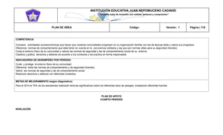 INSTITUCIÓN EDUCATIVA JUAN NEPOMUCENO CADAVID 
“Trazando rutas de inclusión con calidad, esfuerzo y compromiso” 
PLAN DE ÁREA Código: Versión: 1 Página | 118 
COMPETENCIA 
Compara actividades socioeconómicas que hacen que nuestras comunidades progresen en su organización familiar con las de épocas atrás y valora sus progresos. 
Diferencia normas de comportamiento que debe tener en cuenta en la convivencia cotidiana y las que son normas útiles para su seguridad (transito) 
Cuida el entorno físico de su comunidad y valorar las normas de seguridad y las de comportamiento social de su entorno. 
Clasifica y grafica derechos y deberes de acuerdo a los contextos y los practica en forma responsable. 
INDICADORES DE DESEMPEÑO POR PERÍODO 
Cuide y protege el entorno físico de su comunidad 
Diferencie entre las normas de comportamiento y de seguridad (transito) 
Valore las normas de seguridad y las de comportamiento social 
Relacione derechos y deberes con diferentes contextos. 
METAS DE MEJORAMIENTO (según diagnóstico) 
Para el 2014 el 70% de los estudiantes realizarán lecturas significativas sobre los diferentes tipos de paisajes, empleando diferentes fuentes. 
PLAN DE APOYO 
CUARTO PERIODO 
NIVELACIÓN 
 