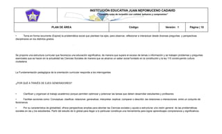 INSTITUCIÓN EDUCATIVA JUAN NEPOMUCENO CADAVID 
“Trazando rutas de inclusión con calidad, esfuerzo y compromiso” 
PLAN DE ÁREA Código: Versión: 1 Página | 15 
• Toma en forma recurrente (Espiral) la problemática social que plantean los ejes, para observar, reflexionar e interactuar desde diversas preguntas y perspectivas disciplinares en los distintos grados 
. 
Se propone una estructura curricular que favorezca una educación significativa, de manera que supere el exceso de temas o información y se trabajen problemas y preguntas esenciales que se hacen en la actualidad las Ciencias Sociales de manera que se alcance un saber social fundado en la constitución y la ley 115 construyendo cultura ciudadana. 
La Fundamentación pedagógica de la orientación curricular responde a los interrogantes: 
¿POR QUÉ A TRAVÉS DE EJES GENERADORES? 
• Clarifican y organizan el trabajo académico porque permiten optimizar y potenciar las tareas que deben desarrollar estudiantes y profesores 
• Facilitan acciones como: Conceptuar, clasificar, relacionar, generalizar, interpretar, explicar, comparar o describir, las relaciones o interacciones entre un conjunto de fenómenos 
• Por su característica de globalidad, ofrece perspectivas amplias para abordar las Ciencias sociales y ayuda a estructurar una visión general de las problemáticas sociales en las y los estudiantes. Partir del estudio de lo global para llegar a lo particular constituye una herramienta para lograr aprendizajes comprensivos y significativos.  