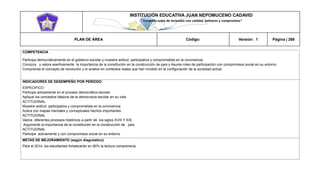 INSTITUCIÓN EDUCATIVA JUAN NEPOMUCENO CADAVID 
“Trazando rutas de inclusión con calidad, esfuerzo y compromiso” 
PLAN DE ÁREA Código: Versión: 1 Página | 268 
COMPETENCIA 
Participa democráticamente en el gobierno escolar y muestra actitud participativa y comprometida en la convivencia 
Conozca y valora asertivamente la importancia de la constitución en la construcción de país y Asume roles de participación con compromisos social en su entorno 
Comprenda el concepto de revolución y lo analice en contextos reales que han incidido en la configuración de la sociedad actual. 
INDICADORES DE DESEMPEÑO POR PERÍODO 
ESPECIFICO 
Participe activamente en el proceso democrático escolar. 
Aplique los conceptos básicos de la democracia escolar en su vida 
ACTITUDINAL. 
Muestre actitud participativa y comprometida en la convivencia 
Ilustra con mapas mentales y conceptuales hechos importantes 
ACTITUDINAL 
Valora diferentes procesos históricos a partir de los siglos XVIII Y XIX. 
Argumente la importancia de la constitución en la construcción de país 
ACTITUDINAL 
Participe activamente y con compromisos social en su entorno 
METAS DE MEJORAMIENTO (según diagnóstico) 
Para el 2014, los estudiantes fortalecerán en 80% la lectura comprensiva. 
 