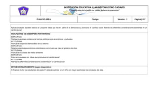 INSTITUCIÓN EDUCATIVA JUAN NEPOMUCENO CADAVID 
“Trazando rutas de inclusión con calidad, esfuerzo y compromiso” 
PLAN DE ÁREA Código: Versión: 1 Página | 297 
Aplica conceptos sociales básicos al proponer ideas que hacen parte de la democracia y promueva el cambio social. Atiende las diferentes consideraciones existentes en un cambio social 
INDICADORES DE DESEMPEÑO POR PERÍODO 
ESPECIFICO. 
Plantee situaciones problema de hechos políticos socio-económicos y culturales 
ACTITUDINAL 
Promueve el ejercicio democrático en su entorno 
ESPECIFICO. 
Relacione sectores económicos colombianos con el uso que hace el gobierno de ellos. 
ACTITUDINAL 
Promueve el cuidado del medio ambiente 
ESPECIFICO. 
Expone propuestas con ideas que promueven el cambio social 
ACTITUDINAL 
Atiende las diferentes consideraciones existentes en un cambio social 
METAS DE MEJORAMIENTO (según diagnóstico) 
Al finalizar el año los estudiantes del grado 9° deberán asimilar en un 40% con mayor asertividad los conceptos del área. 
 