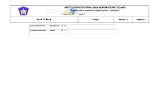 INSTITUCIÓN EDUCATIVA JUAN NEPOMUCENO CADAVID 
“Trazando rutas de inclusión con calidad, esfuerzo y compromiso” 
PLAN DE ÁREA Código: Versión: 1 Página | 3 
Oscar Mario Rivera 
Bachillerato 
8° -9° 
Paula Andrea Pérez 
Media 
10°- 11° 
 