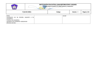 INSTITUCIÓN EDUCATIVA JUAN NEPOMUCENO CADAVID 
“Trazando rutas de inclusión con calidad, esfuerzo y compromiso” 
PLAN DE ÁREA Código: Versión: 1 Página | 312 
fichas. 
Socialización con las docentes, exposición a los compañeros. 
Tutorías a los compañeros. 
Ayudantía a los compañeros, explicaciones. 
Monitores del área. 
escolar 
 