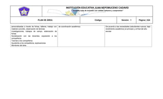 INSTITUCIÓN EDUCATIVA JUAN NEPOMUCENO CADAVID 
“Trazando rutas de inclusión con calidad, esfuerzo y compromiso” 
PLAN DE ÁREA Código: Versión: 1 Página | 324 
personalizadas a través de fichas, talleres, trabajo con material concreto, observación de láminas. 
Investigaciones, trabajos de campo, elaboración de fichas. 
Socialización con las docentes, exposición a los compañeros. 
Tutorías a los compañeros. 
Ayudantía a los compañeros, explicaciones. 
Monitores del área. 
de coordinación académica. 
De acuerdo a las necesidades (estudiantes nuevos, bajo rendimiento académico) al principio y al final del año escolar 
 