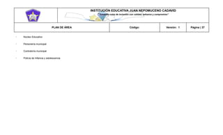 INSTITUCIÓN EDUCATIVA JUAN NEPOMUCENO CADAVID 
“Trazando rutas de inclusión con calidad, esfuerzo y compromiso” 
PLAN DE ÁREA Código: Versión: 1 Página | 37 
Núcleo Educativo Personería municipal Contraloría municipal Policía de Infancia y adolescencia  