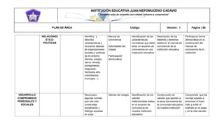 INSTITUCIÓN EDUCATIVA JUAN NEPOMUCENO CADAVID 
“Trazando rutas de inclusión con calidad, esfuerzo y compromiso” 
PLAN DE ÁREA Código: Versión: 1 Página | 98 
RELACIONES ÉTICO- POLÍTICAS Identifico y describo características y funciones básicas de organizaciones sociales y políticas de mi entorno (familia, colegio, barrio, vereda, corregimiento, resguardo, Territorios afro colombianos, municipio…). Manual de convivencia Autoridades del colegio Participación democrática Identificación de las características normativas que debe tener un acuerdo de convivencia en una institución educativa Descripción de los deberes y derechos dados en el manual de convivencia de la institución educativa Participa en forma democrática en la construcción del manual de convivencia de la institución DESARROLLO COMPROMISOS PERSONALES Y SOCIALES Reconozco algunas normas que han sido construidas socialmente y distingo aquellas en cuya Valores del colegio Identificación de los valores institucionales dados en el acuerdo de convivencia de nuestra institución educativa Construcción de valores que aporten a la sana convivencia de la comunidad educativa de nuestra institución Comprenda que las normas ayudan a promover el buen trato y evitar el maltrato en el juego y en la vida escolar.  