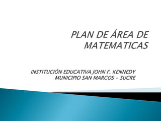 PLAN DE ÁREA DE MATEMATICAS   INSTITUCIÓN EDUCATIVA JOHN F. KENNEDYMUNICIPIO SAN MARCOS - SUCRE 