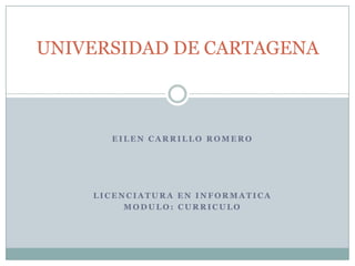 UNIVERSIDAD DE CARTAGENA



      EILEN CARRILLO ROMERO




    LICENCIATURA EN INFORMATICA
         MODULO: CURRICULO
 