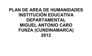 PLAN DE AREA DE HUMANIDADES
INSTITUCIÓN EDUCATIVA
DEPARTAMENTAL
MIGUEL ANTONIO CARO
FUNZA (CUNDINAMARCA)
2012
 