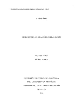1
PLAN DE ÁREA, HUMANIDADES, LENGUAS EXTRANJERAS: INGLÉS
PLAN DE ÁREA
HUMANIDADES, LENGUAS EXTRANJERAS: INGLÉS
MICHAEL YEP...