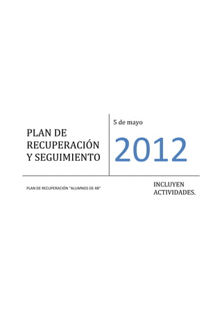 5 de mayo
PLAN DE
RECUPERACIÓN
Y SEGUIMIENTO                          2012
PLAN DE RECUPERACIÓN “ALUMNOS DE 4B”
                                                   INCLUYEN
                                                   ACTIVIDADES.
 