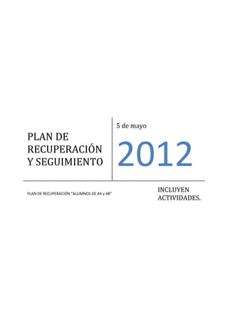 5 de mayo
PLAN DE
RECUPERACIÓN
Y SEGUIMIENTO                               2012
PLAN DE RECUPERACIÓN “ALUMNOS DE 4A y 4B”
                                                        INCLUYEN
                                                        ACTIVIDADES.
 