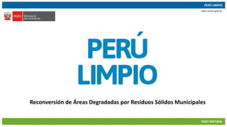 05/12/2017 1
PERÚ LIMPIO
PERÚ NATURAL
www.minam.gob.pe
Reconversión de Áreas Degradadas por Residuos Sólidos Municipales
 