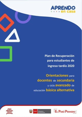 Plan de Recuperación
para estudiantes de
ingreso tardío 2020
Orientaciones para
docentes de secundaria
y ciclo avanzado de
educación básica alternativa
 