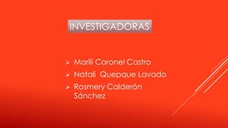 INVESTIGADORAS
 Marili Coronel Castro
 Natali Quepque Lavado
 Rosmery Calderón
Sánchez
 