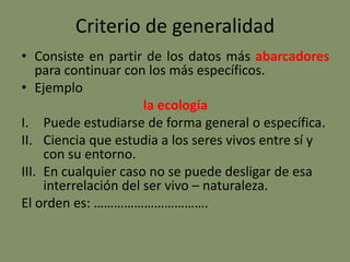 Criterio de generalidad
• Consiste en partir de los datos más abarcadores
para continuar con los más específicos.
• Ejemplo
la ecología
I. Puede estudiarse de forma general o específica.
II. Ciencia que estudia a los seres vivos entre sí y
con su entorno.
III. En cualquier caso no se puede desligar de esa
interrelación del ser vivo – naturaleza.
El orden es: …………………………….
 