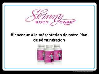 Bienvenue à la présentation de notre Plan
           de Rémunération




                              Skinny Body Care 
                                  © 2011 SkinnyBodyCare All Rights Reserved.
 