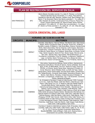 PLAN DE RESTRICCIÓN DEL SERVICIO EN ZULIA 
SAN FRANCISCO SFC 
Barrio Betulio González avenida 13 y calle 27, Plaveca, La Comisana, 
Estación Bombeo Aguas Industriales, C.C. Plaza, Plaza Bolívar, 
Residencia Villa del Lago, Maraven, Astillero Zulia, Barrio Milagro Sur, 
Barrio 17 de Diciembre, Barrio San Benito avenidas 5 - 13 y calles 27 - 
29A, Depósito de Carbón, Constructora Faría, Presurca, Parque Sur, 
Clover, Campo Experimental LUZ, Barrio El Bajo Sector Paraíso 
avenidas 5 -19 y calles 35 - 37, Barrio San Luis avenidas 4 - 5 y calle 
27, Sector La Punta avenidas 5 - 8 y calles 25 - 27, Urb. Villas del Lago 
avenidas 5-1 - 5-4. 
COSTA ORIENTAL DEL LAGO 
HORARIO: DE 12:00 M A 4:00 PM 
CIRCUITO MUNICIPIO SECTORES 
CONCESION 7 BARALT 
Arenales, Osea Blanca, Hda los Wilmer, Hda Monte Libre, Hda Campo 
Alegre, Sector Concepción Siete, El Tanque, Grupo Esc. Guillermo 
Quintero Luzardo, El Balancín, Hda Doña Maria, Zuanca, Parcela Doña 
Ninfa, Hda la Escondida, Hda las Virginias, Caño Capaca, Bananera, 
Unidad Educ. Creación Guaimaral, Hda los Olivos, Hda las Carolinas, 
La Marrufa, Sector Barua, La Fortaleza, Santa Rosa, La Granja, Corral 
Viejo, Sector Caujarito, Sector El Toro, Sector Ceuta, Hda las Laras, 
San José , Rancho Seco, Agua Santa, Hda El Bolivariano, La 
Providencia, La Bombita, Finca Sr. Esteban, La Mensura, Palafitos El 
Lago, La Carlota, Sector Tomoporo de Tierra, Mango de Coleo, 
Camaronera, Sector la Ensenada, El Paso, Las Trinitarias, Sector los 
Caños. 
EL TIGRE BARALT 
Hda Leticia, Hacienda las Delicias, Sector el Muro, Asentamiento 
Campesino Caña Brava, Parcela El Saman, Sector el Batatal, Sector el 
Muro, El Rio, El Mete Miedo, Oro Fino, Sector El Trigre, Pozos de 
PDVSA, La Victoria, Sector Santa Rosa, Hacienda la Trinitaria, El 
Corral, Necomar, Sector Motatan Siete, La Golfo del Tigre, Sector 
Santa Elena, Sector Santa Isabel, Escuela Santa Isabel, Unidad Educ. 
Est. Rafael Briceño, Comando Santa Isabel, Hacienda el Rosario, San 
Benito, Caño Blanco, Parcelas, Unidad Educativa El Batatal, El 
Vencedor, La Esperanza, Unidad Educ. Est. 7 de Diciembre, Comando 
Policia, Hacienda el Rosario. 
GRAN SABANA CABIMAS 
Av. 32 desde la Carretera H hasta la Calle Bruzual, IVSS, funeraria 
U.C.C.O.L, Calle San Rafael, Calle San Martín, Calle Bruzual, Cjón 
Patria, Calle Santa Cruz, Av. 31 desde la calle San Rafael hasta la 
Escuela Bello Monte, Calle Igualdad, Calle Chile desde la Av. 
Intercomunal hasta el Estadium Víctor Davalillo , Residencias Gran 
Sabana, Cjón El Pirata, Calle Libertador, Calle Miranda, Calle 
Argentina, Estadium Víctor Davalillo y Calle Yaracuy a Partir de la Calle 
Chile detrás del parque Argenis Gómez. Residencias Villa Delicias, Av. 
Delicias desde la H hasta la Calle Chile, Calle Zulia, Calle Max García, 
Delicias Nuevas, Calle San Benito, Calle Jericó, Calle Mérida, Calle 
Paraguay, E/S BP, Cjón Cúcuta, Calle Falcón Zulia, Calle Yaracuy, Av. 
Carabobo desde la Calle Yaracuy hasta el antiguo Bar Carabobo, Ince 
y Liceo Hermagoras Chávez. Calle Urdaneta, Calle Argentina, Calle 
Colombia, Calle Brasil, Calle San Benito, Calle Vargas, Calle Bolívar, 
Calle Unión, Calle Igualdad y Cjón Unión. 
UNERMB CABIMAS 
Carretera H desde la Calle Bolívar hasta la Calle 18 laureles, Cjón los 
Laureles, Calle Lara, Calle Trujillo, Calle Falcón, Calle, 07, 18, 14, 03, 
01, 17, 15 y 13 de los Laureles Universidad Rafael Maria 
Baralt(UNERMB), Calle el Milagro, Calle Junín, Buenos Aires y 
Urbanización los Laureles, Hotel Buena Vista. 
 