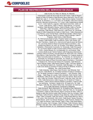 PLAN DE RESTRICCIÓN DEL SERVICIO EN ZULIA
calle el pinar, Av. Páez, Av. Bolívar, Av. Miranda.
ENELCO CABIMAS
Urbanización Costa del Sol al lado de la S/E Centro, Calle El Rosario
desde la Calle E-8 hasta la Calle Miranda, Banco Mercantil, Cjón El Lote,
Calle San José, C. C. Unión, Banesco, Calle Colonia Inglesa, Comando
Policial, Av. Boulevar, C. C. La Fuente, Av. El Muelle, Casa de la Cultura,
Unermb, Mercado de Buhoneros, C.C. Amal, Calle Independencia desde
la C.C. Unión hasta Av. Lagoven, Calle Nueva Coromoto, Calle Los
Cocos, Calle Alonso, Calle S. Ramón, Plaza Bolívar, La Concha
Acústica, Calle Monseñor Álvarez, Calle El Muelle, Calle La Tierritas,
Calle Páez, Calle Variedades, Oficina Principal Enelco, Banco
Venezuela, Calle Navas, Calle Ayacucho, Calle Sucre, Av. Carnevalli
desde la Calle Independencia hasta La Calle Sucre, Calle Urbanización
Las Palmas, Liceo Vicente Rojas, Calle Brisas del Mar, Calle El Saco,
Cuerpo de Bomberos, Barrio La Vereda, Calle El Salvaje, Calle El
Progreso, Calle Colon y Calle Miranda.
CONCORDIA CABIMAS
Av. Intercomunal desde el Cjón. Progreso hasta la Carretera J, Calle
Aragua, Calle Padilla, Calle Providencia, Cantv, Cjón Tarzán, E/S
Dividivi, Carretera J desde la Av. Intercomunal hasta la plaza del Obrero,
Av. Las Flores desde la Plaza Concordia hasta la Carretera J, Esc.
Andrés Eloy Blanco, Av. Perú, Av. Ecuador, Ciclo Básico Julia Añez
Gabaldon, Urbanización Concordia, Av. Venezuela, Calle Churuguara,
Av. Las Flores desde la Calle Cumana hasta la Plaza Concordia, Av.
Unión, Campo Boyacá, Av. Los Apamates, Av. Las Acacias, Calle
Cumana desde el cjon Tachira hasta la calle Araguaney,Urbanización
América, Barrio El Dividivi, Escuela Electo de Jesús Piña, Esc. Andrés
Eloy Blanco, Calle Santa Rita, Calle Portuguesa, Av. Progreso desde la
Plaza Concordia hasta la Carretera J., Av. Colombia, Av. Venezuela de
Concordia, Av. Principal de Concordia , Av. Victoria, Av. Ecuador, Av.
Buenos Aires desde la Plaza Concordia hasta la Carretera J. Carrertera
H desde la Av. Intercomunal hasta la Av Carabobo, Calle Manaure,
Barrio Delicias Viejas, Calle Nueva Esparta, Calle 1 de Enero desde la
Av. Las Delicias hasta la Av. Carabobo, Calle Monagas, C.C. Borjas,
Calle Zulia desde la Carretera H hasta el Kinder El Brillante, Kinder El
Brillante, Esc. José Enrique Rodo.
CAMPO ELIAS CABIMAS
Calle Urdaneta, Calle Duaca, Cjón Porvenir, Cjón Miranda, Cjón
Ayacucho, Calle Mariño, Av. 32 desde Carretera H hasta la Carretera J,
Av. 34 desde Carretera H hasta la Carretera J, Cjón Olivares, Calle
Diego, , Calle Diego de Lozada, Calle Libertador, Calle Central, Calle
Miraflores, Calle 24 de Julio, Escuela Víctor lino Gómez, Barrio 26 de
Julio, Calle Las Virtudes, Calle el Porvenir, Calle San José, Cjón San
Félix, Calle Democracia, Calle Uruguay, Av. 33 desde la H hasta la
Carretera J, Barrio Nueva Cabimas desde la Carretera J hasta la calle
las Jardineras , Carretera J desde la Av. 32 hasta la Av. 34, Calle
Monagas, Calle Sta. Ana, Barrio Bella Vista, Cementerio de Cabimas en
la H y Calle Villa Nueva, Comercial La Ribereña.
AMBULATORIO CABIMAS
Calle Arismendi, Barrio Barlovento, Av. 34 desde la Ppal. Barlovento
hasta la Carretera L, Barrio San Vicente, Calle San Félix, Av. 32 desde la
Carretera L hasta la Calle Panamá, Barrio Lanceros de Páez, Calle 31
desde la calle San Antonio hasta Calle Panama, Cjón los 2 amigos, Calle
el Paseo, Calle Chimpire, Estadium Hugo Albornoz, Calle José Antonio
Páez, Calle La Estrella, Calle San Antonio, Calle Postes Blancos, Barrio
El Lucero, Cjón Arismendi, Cjón Unión, Calle Daniel Navea, Escuela
Daniel Navea, Jardín de Infancia Terepaima, Calle Panamá, Estadium R-
10, Calle Las Sierras, Calle Oriental, Calle S. Raúl, Calle Santa Marta,
Barrio El Lucero, Cjón 2 Amigos, Calle El Paseo, Calle Chimpire, Barrio
Amistad, Cjón San José, Calle Curazaito, Cjón Pedregal, Cjón San Félix,
Barrio El Porvenir, Av. 33, Urbanización Panamá, Pedegralito.
 