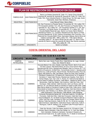 PLAN DE RESTRICCIÓN DEL SERVICIO EN ZULIA
FABRICA SUR SAN FRANCISCO
Barrio Los Robles (Avenida 62, Calle 111), Sector Zona Industrial
(Avenida 58, Avenida 59, Avenida 60, Avenida 64, Calle 137, Calle 139,
Calle 140), Zona Industrial Sector 2, Wood Group, Sur Del Lago, Acero
Fabricante, Good Year, Montana, Empizuca.
INDUSTRIAL SAN FRANCISCO Liceo Manuel Felipe, Merca Mara.
EL SOL SAN FRANCISCO
Urb. San Francisco La Popular Sector 12 avenidas 49 - 53 y calles 163 -
170 incluyendo veredas 1-21, Urb. San Francisco La Popular Sector. 13
avenidas 53 - 55 y calles 161 - 167 incluyendo veredas 2-17, Urb. San
Francisco La Popular Sector 16 avenidas 48 - 51 y calles 165 - 167,
Escuela Batalla Naval del Lago, Sector Los Cocos, Barrio Madre 2,
Residencia Polaris, C.C. Guasare, Residencia El Sol, Barrio La Polar,
Conjunto Residencial El Sol, Instituto Universitario San Francisco, Urb.
Plaza del Sol, Escuela Maltín Polar, Aserradero Matusa, Barrio Alicia de
Caldera avenidas 48H - 48M y calles 170 - 170D, Barrio Betulio
González calles 27 - 28, Barrio Brisas del Sol calle 177, Barrio Colón
avenida 49, Barrio Limpia Sur avenida 48, Barrio San Ramón avenidas
40A - 48 y calles 39 - 179
CAMPO CUATRO URADANETA Sector La Cañada
COSTA ORIENTAL DEL LAGO
HORARIO: DE 12:00 M A 4:00 PM
CIRCUITO MUNICIPIO SECTORES
CAMPOS
PETROLEROS
BARALT
Barrio San Juan, Sector Puerto Rico, Calle Bolívar, Av. Lago, Unidad
Educ. Est. Rafael M. Baral.
LA LINEA BARALT
Escuela Básica 5 de Julio, Estadio José Viejo Rincón, Barrio 5 de Julio,
Vía San Lorenzo, Hda Santa Elena, El Cura, Finca Fermín Pérez,
Agropecuaria Mi futuro, Agropecuaria Motatan, Hda La Fortuna, El 7 1/2,
Sector el Acueducto, Unidad Educ. Concentrada Uveve II, Agropecuaria
Santa Cruz, Calle el Puerto, Hda la Florida, Hda Buenos Aires, Pozo de
Agua, Hda Santa Fe, Hda San Benito, Sector la Línea, Plan Vivienda.
VILLA DELICIAS CABIMAS
Carretera H desde la Av. 32 hasta la Av. Intercomunal, Av 31 desde la
Carretera H hasta Calle Paraíso, Residencias Copaiba, Cied, Barrio
Campo Alegre, Cjon. San José, C. Nueva, Av. Intercomunal desde la
Norma hasta el Callejón Sumaque, Calle Méjico, Bajaita de Teofilo, Cjón
Montevideo, Calle San Mateo, Cjón América, Calle San Félix, Cjón
Sumaque, Calle Libertad, Calle Cocorote, Cjón Los Pavos, Cjón El
Silencio, Av. Las Delicias desde la Carretera H hasta la Calle Chile, Calle
Max Garcia desde la Carretera H hasta la Calle Chile, Calle Jerico, Calle
Zulia desde la Carretera H hasta la C. Argentina, Cjón San Antonio, Cjón
Las Flores, Cjón Taratara, C.S. Benito, Cjón Caroni, C.C. Galileo Plaza,
Calle Guaicaipuro, Cjón Monzón, Calle Mérida, Calle Paraguay
LOS LAURELES CABIMAS
Comando Policabimas detrás S/E 19 de Abril hasta Av. 33,Calle San
Fernando, Calle San Félix, Calle San Fernando, Calle San Carlos,
Esquina Maparari, Av. 33 desde la Esquina Maparari hasta la calle las
Laras, Cjón San José, Carretera G, Cjón Los Laureles, Barrio Simón
Bolívar, Calle San Antonio, Calle 23, 06, 28, 14 y 18 de los Laureles,
Calle Arismendi, Calle Mariño, Calle Elías Clavel, Calle Zulia, Calle S.
Rodríguez, Calle R. Gallego y Av. 43 desde Calle Principal hasta la
Carretera G.
SAN MATEO CABIMAS
Calle San Nicolás, Calle San Mateo desde la Av. 32 hasta la Calle
Oriental, Barrio Libertador, Calle San Rafael, Av. 31, Cjón San Rafael,
Cjón Libertador, Estadium Libertador, Carretera K desde la Av.
Intercomunal hasta la Av. 32, Calle Impulso, Av. 31 desde la Carretera K
hasta Cjón. San Antonio.
 