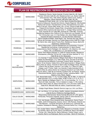 PLAN DE RESTRICCIÓN DEL SERVICIO EN ZULIA
LOZANO MARACAIBO
Residencia Totumo, Sector Avenida 16 entre Calle 82 y 85, Sector
Avenida 14A entre Calle 85 y 82, Residencia Don Luis, Sector Calle 84
entre Avenida 14A y 14B, Edificio Royalty, Edificio Core, Edificio
Yaguaziru, Sector Avenida 14B entre Calle 85 y 84.
LA PASTORA MARACAIBO
Residencia Prado Verde, Urb. La Paz, Barrio Andrés Eloy Blanco,
Tintorería Hollywood, Escuela San Antonio, Abasto Regional, Villa Nuestra
Señora del Carmen, Parcelamiento La Paz, Parcelamiento 5 de Julio,
Barrio 5 de julio, Choza Gallo Verde, Urb. La Paz, Choza el Gallo Blanco,
Pulpera 24 de Octubre, Abasto Polar, Universidad Cecilio Acosta,
Televisora Niños Cantores del Zulia Canal 11, Colegio Niños Cantores del
Zulia, Avenida 55 con Calle 98H, Avenida 54 I Calle 98E, Conjunto
Residencial Sabana Libre, Edificio El Cid, Policlínica Los Claveles, E/S El
Turf, Clínica San Juan, C.C San Rafael, Urb. Sana Rafael desde la
Avenida 58 hasta la Avenida 61, Col Don Romelio Villamendi.
VISOCA MARACAIBO
Barrio Estrella de Belén, Hotel Aladín, Urb. Terrazas del Lago, Barrio
Colinas del Gonzaga, Avenida Los Postes Negros entre Calle 95 y Calle
89, Barrio San José, Sector Puerto Rico, Residencia Visoca, Barrio Mi
Esperanza, Cañada Honda.
PEDREGAL MARACAIBO
Barrio Felipe pirela, Conjunto Residencial Los Continentes, Conjunto
Residencial Las Acacias, Cuatricentenario III, Barrio Nueva
Independencia, Barrio Pedregal, Urb. Santa fé I, Urb. Altamira, Urb. Club
Hípico, Urb. Los Modines I y II, Urb Santa Fé Villas.
MARACAIBO MARACAIBO
Sector Tierra Negra (Avenida 13, Calle 67 Cecilio Acosta), Residencia
Alcarabanes y Avenida 15 B de Urb. Juana de Ávila, Avenida 12, 13 y
Calle 66 de la Urb. Maracaibo.
LA
MUCHACHERA
MARACAIBO
C-L Avenida 11 hasta Avenida 2 Milagro Norte Barrio 18 de Octubre.
Colegio de Odontólogos, U.E. Salto Ángel, Grup. Escuela 23 de Enero,
Escuela Normal Alejandro Fuenmayor, Antena Telcel, Avenidas. 2, 3
Barrio 18 de Octubre. Calles 44-A y 43-B hasta Avenida 2 Milagro Norte
Barrio Altos de Jalisco, Avenida 6-I Barrio Altos de Milagro Norte. Avenida
6 Barrio Rey de Reyes. Avenida 7 con Calles. S y T Barrio El Valle.
Colegio Juan P. Perez. Calle I con Avenida 2 hasta Avenidas 6-B y 6
Barrio Altos de Jalisco Sector las 4 esquina Avenida 6 con Calle 49,Br.
Altos de Jalisco. Calle 48 con Avenida 2-A Barrio Pta. de Piedras. Venetur,
Granzonera Montiel. Barrio Leonardo Pineda. Industrias Belfor - CDI
Zapara y Conj. Resid. Zapara
SANTA ROSA MARACAIBO
Urb. Monte Bello Adas. 11 -A y 13 entre Calles, ÑO, Ñ, ÑM y N. Barrio El
Valle Avenidas 7,6,5 y 4 entre Calles. N,NÑ, Ñ, ÑO, Q, P, O, R ,S y T.
Barrio Teotiste de Gallegos Clles.9, 10 y 12 con Avenidas. 10, 11 y 12.
Barrio El Valle: Avenidas, 7.6.5.y 4 desde C-n hasta C- RS. Antena
movistar, Barrio Altos de Jalisco Avenida 6,5, 5-A y 2G entre Calles 48-A
hasta 40-A. Mercado Altos de Jalisco, Supermercado Latino.
OLIVOS MARACAIBO Colegio Ángel Albaes, Estación Servicio Lago Luz, Urb. Los Olivos.
PANAMERICANO MARACAIBO
Urb. Los Olivos, C.C Los Olivos, Graffiti, Instituto Universitario Antonio
José de Sucre, Politécnico Santiago Mariño.
CALLE COLON MARACAIBO
Maquinarias Internacional, Sector Avenida 9B entre 87 y 89, Iglesia
Pentecotes, Periquitos Urdaneta, Sector Calle 91 entre Avenida 6 y 5,
Iglesia Evangélica El Salvador.
ISLA DORADA MARACAIBO
Urb. Isla Dorada, Zona Industrial Norte, Aquaventura, Sector Puerto
Caballo, Jardín El Araguaney, Coveca, Core 3, S/E Peonías, Estación de
Gas Maraven - Comando del Ejercito de Santa Cruz, Carbones del
Guasare, Subestación Maraven, Banco Provincial Santa Cruz, Viviendas
Santa Cruz.
EMPRESARIAL MARACAIBO
Urb. Ciudad Trébol, Hotel América Suite, Bloquera La Vivienda, Víveres
de Cándido, Barrio Mi Triunfo, Barrio Las Malvinas, Barrio San Martin
Porras, Urb. Villas Del Sur, Barrio Robinson, Fereira Trávez, Lam’s
Industria, Barrio Los Estanques, Barrio Los Andes - Barrio El Cardonal.
 