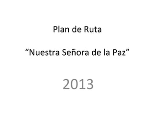 Plan de Ruta

“Nuestra Señora de la Paz”


         2013
 