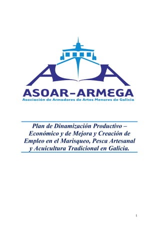 Plan de Dinamización Productivo –
 Económico y de Mejora y Creación de
Empleo en el Marisqueo, Pesca Artesanal
 y Acuicultura Tradicional en Galicia.




                                          1
 