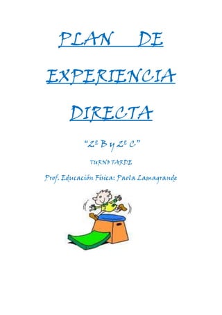 PLAN                    DE

EXPERIENCIA

       DIRECTA
           “2º B y 2º C”
             TURNO TARDE

Prof. Educación Física: Paola Lamagrande
 