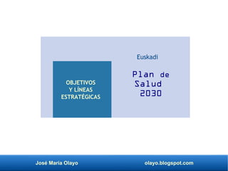 José María Olayo olayo.blogspot.com
Plan de
Salud
2030
Euskadi
OBJETIVOS
Y LÍNEAS
ESTRATÉGICAS
 