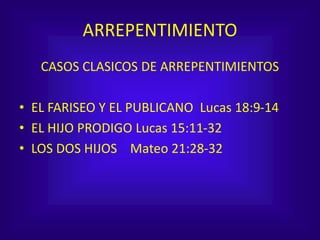 ARREPENTIMIENTO
CASOS CLASICOS DE ARREPENTIMIENTOS
• EL FARISEO Y EL PUBLICANO Lucas 18:9-14
• EL HIJO PRODIGO Lucas 15:11-32
• LOS DOS HIJOS Mateo 21:28-32
 